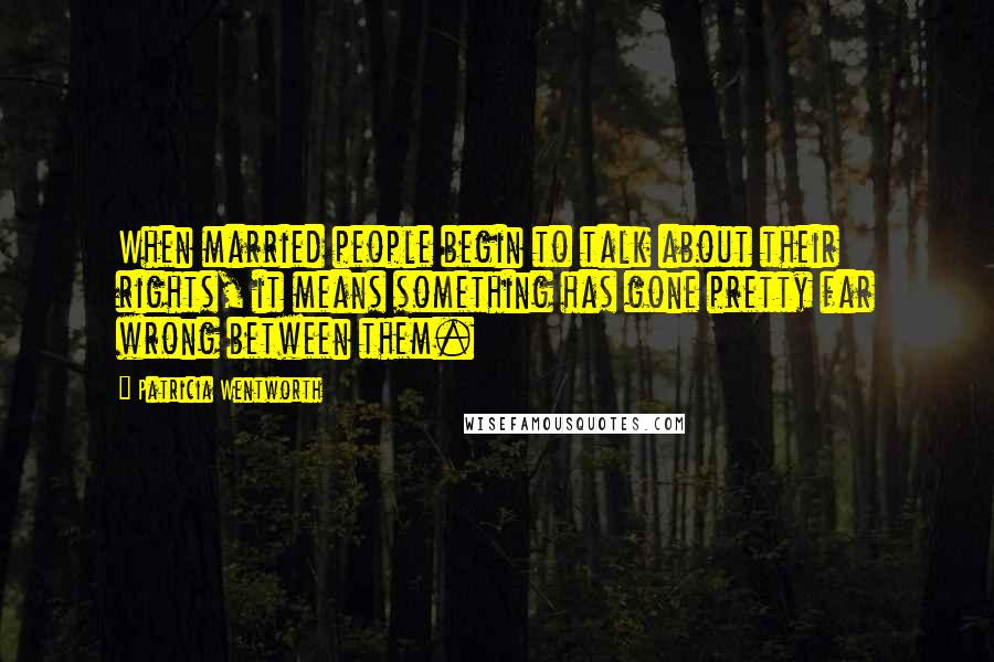 Patricia Wentworth quotes: When married people begin to talk about their rights, it means something has gone pretty far wrong between them.