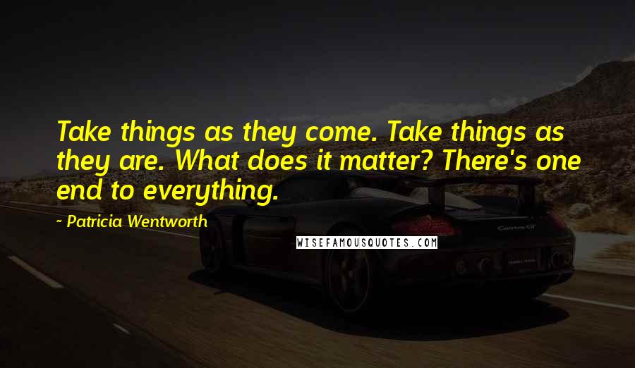 Patricia Wentworth quotes: Take things as they come. Take things as they are. What does it matter? There's one end to everything.