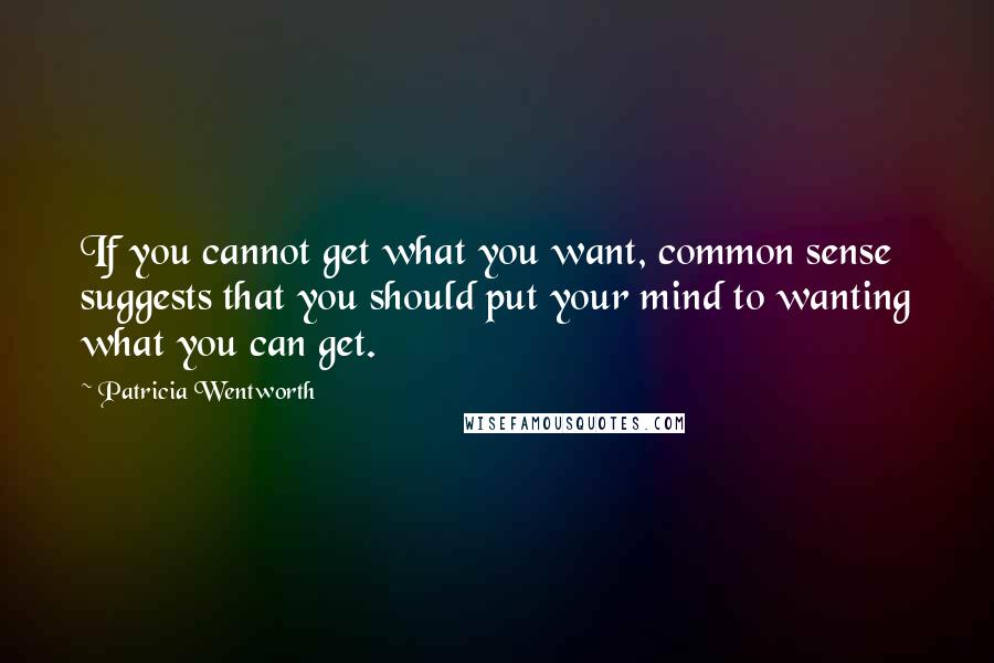 Patricia Wentworth quotes: If you cannot get what you want, common sense suggests that you should put your mind to wanting what you can get.
