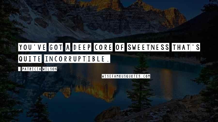 Patricia Wilson quotes: You've got a deep core of sweetness that's quite incorruptible.