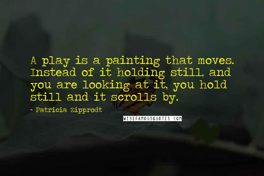Patricia Zipprodt quotes: A play is a painting that moves. Instead of it holding still, and you are looking at it, you hold still and it scrolls by.