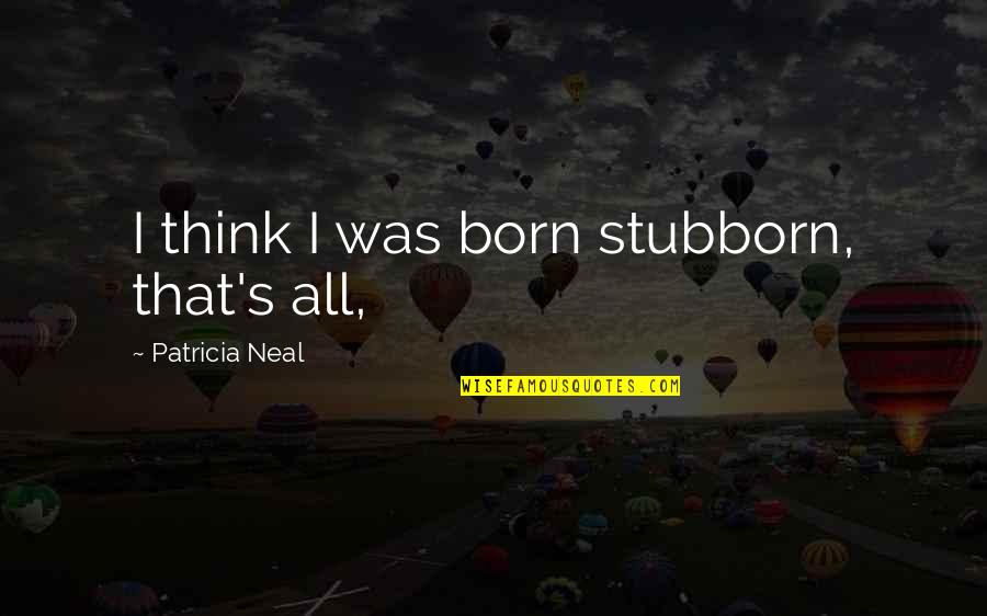 Patricia's Quotes By Patricia Neal: I think I was born stubborn, that's all,