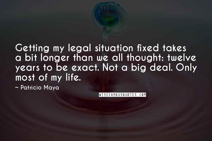 Patricio Maya quotes: Getting my legal situation fixed takes a bit longer than we all thought: twelve years to be exact. Not a big deal. Only most of my life.