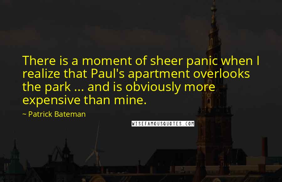 Patrick Bateman quotes: There is a moment of sheer panic when I realize that Paul's apartment overlooks the park ... and is obviously more expensive than mine.