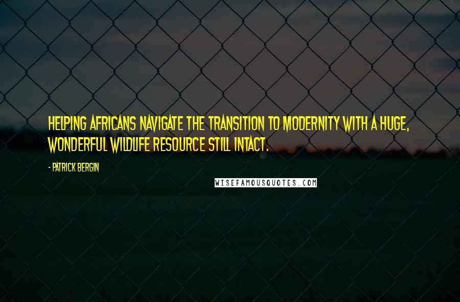 Patrick Bergin quotes: Helping Africans navigate the transition to modernity with a huge, wonderful wildlife resource still intact.