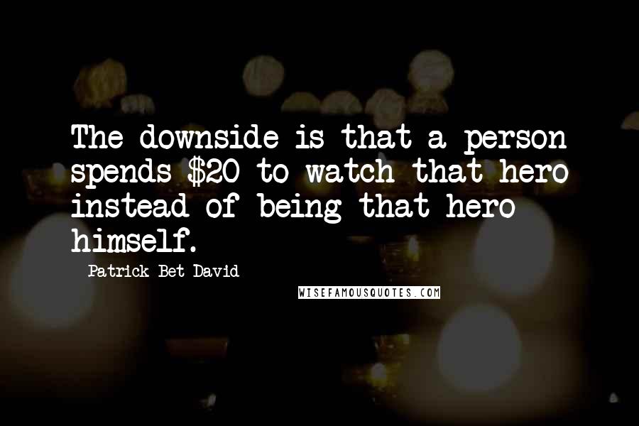Patrick Bet-David quotes: The downside is that a person spends $20 to watch that hero instead of being that hero himself. Patrick Bet-David quotes: The downside is that a person spends $20 to watch that hero instead of being that hero himself.