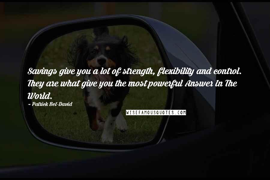 Patrick Bet-David quotes: Savings give you a lot of strength, flexibility and control. They are what give you the most powerful Answer In The World.