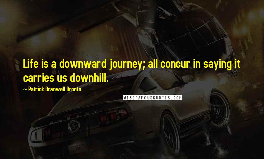 Patrick Branwell Bronte quotes: Life is a downward journey; all concur in saying it carries us downhill.