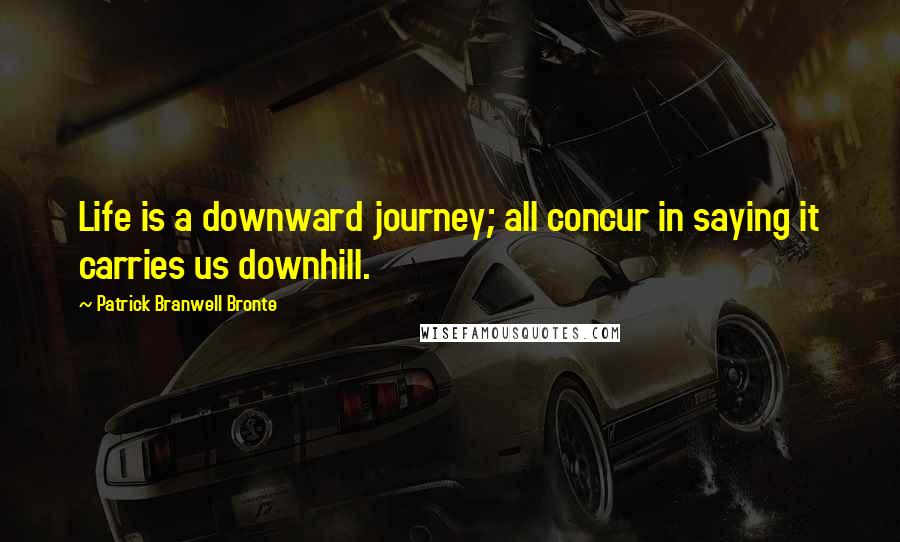 Patrick Branwell Bronte quotes: Life is a downward journey; all concur in saying it carries us downhill. Patrick Branwell Bronte quotes: Life is a downward journey; all concur in saying it carries us downhill.