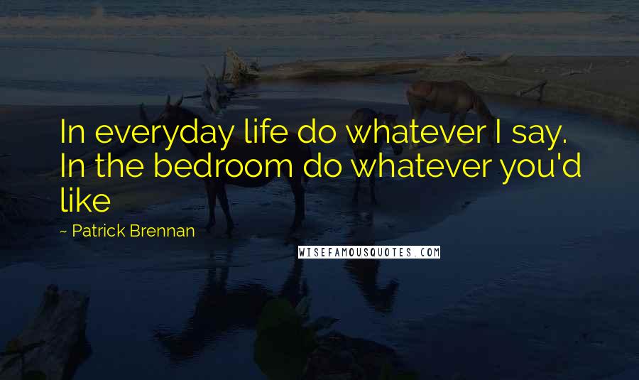 Patrick Brennan quotes: In everyday life do whatever I say. In the bedroom do whatever you'd like