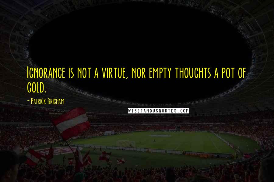 Patrick Brigham quotes: Ignorance is not a virtue, nor empty thoughts a pot of gold.