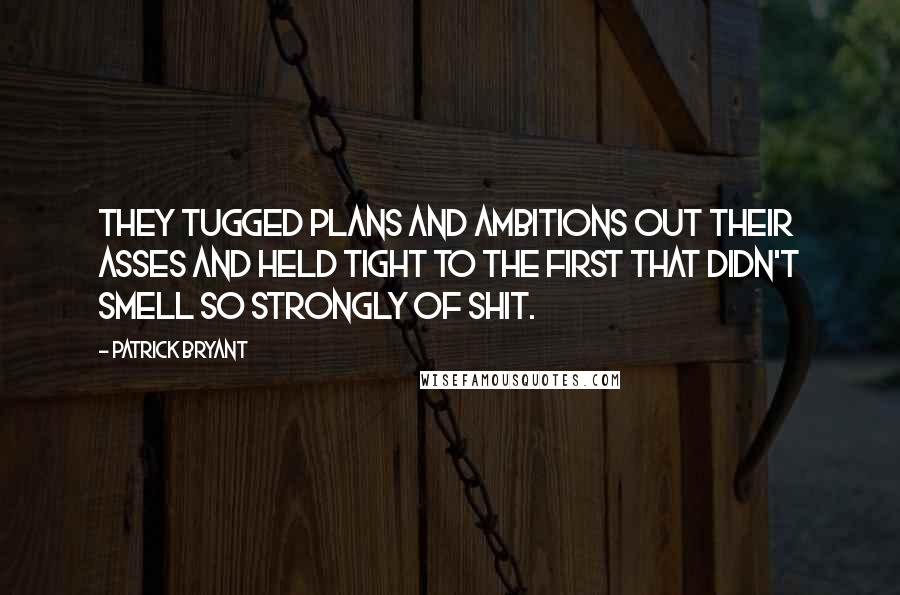 Patrick Bryant quotes: They tugged plans and ambitions out their asses and held tight to the first that didn't smell so strongly of shit.