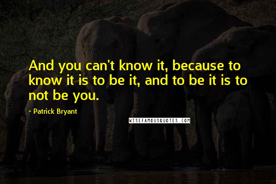 Patrick Bryant quotes: And you can't know it, because to know it is to be it, and to be it is to not be you.