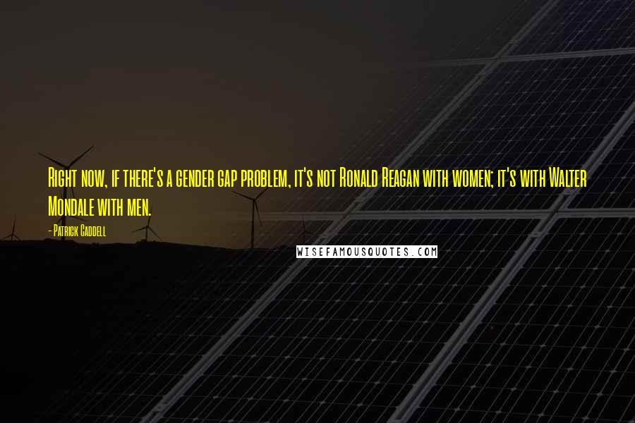 Patrick Caddell quotes: Right now, if there's a gender gap problem, it's not Ronald Reagan with women; it's with Walter Mondale with men.