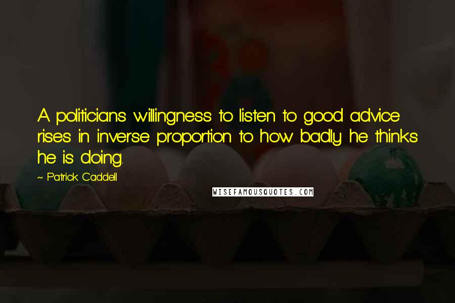 Patrick Caddell quotes: A politicians willingness to listen to good advice rises in inverse proportion to how badly he thinks he is doing. Patrick Caddell quotes: A politicians willingness to listen to good advice rises in inverse proportion to how badly he thinks he is doing.