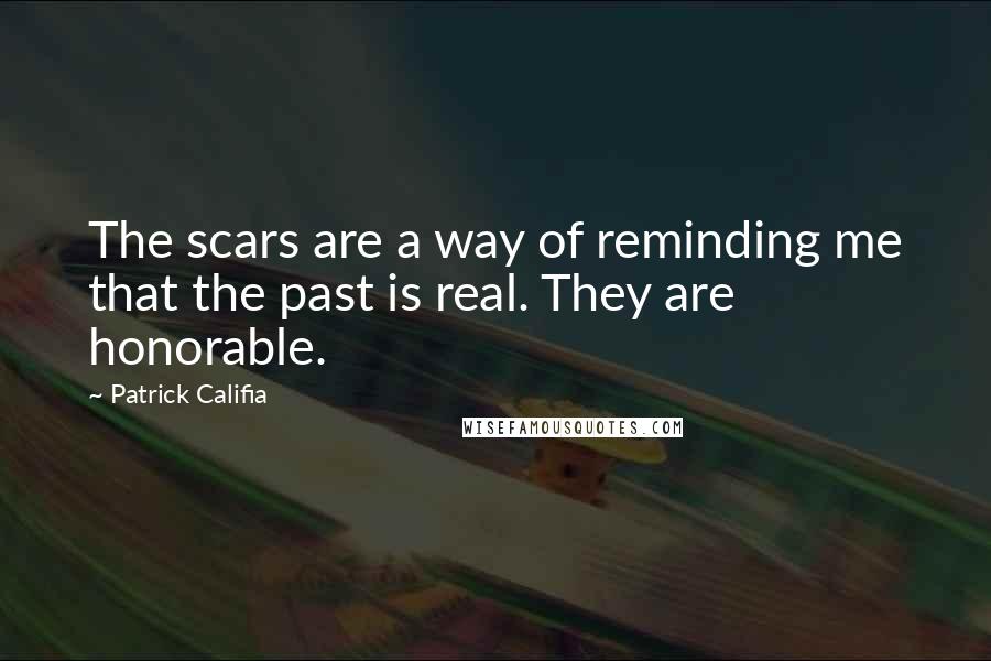 Patrick Califia quotes: The scars are a way of reminding me that the past is real. They are honorable.