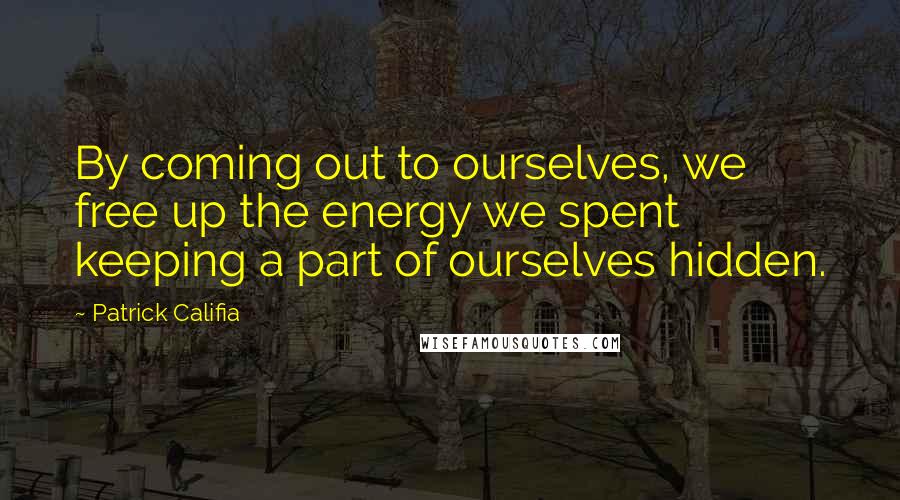 Patrick Califia quotes: By coming out to ourselves, we free up the energy we spent keeping a part of ourselves hidden.