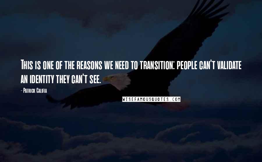 Patrick Califia quotes: This is one of the reasons we need to transition: people can't validate an identity they can't see.