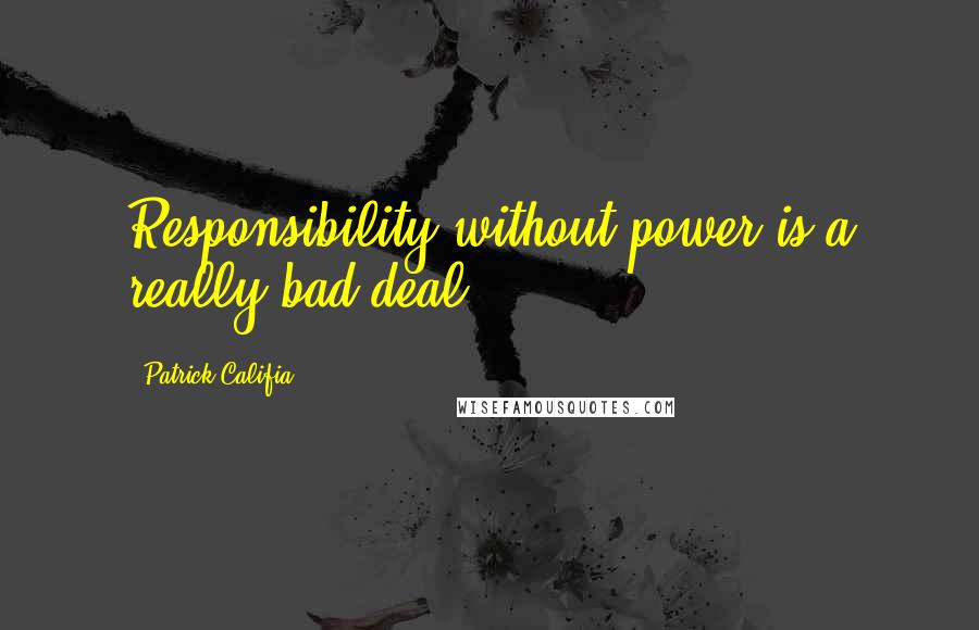Patrick Califia quotes: Responsibility without power is a really bad deal.