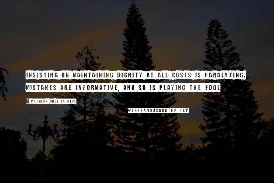 Patrick Califia-Rice quotes: Insisting on maintaining dignity at all costs is paralyzing. Mistakes are informative, and so is playing the fool