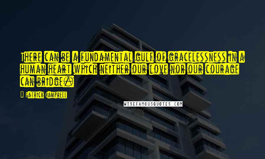 Patrick Campbell quotes: There can be a fundamental gulf of gracelessness in a human heart which neither our love nor our courage can bridge.