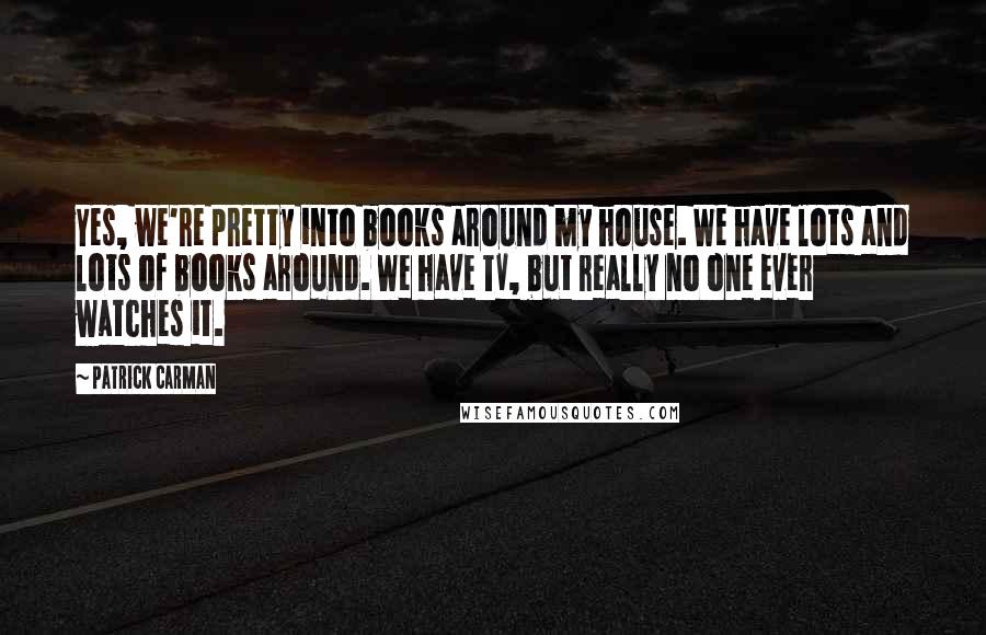 Patrick Carman quotes: Yes, we're pretty into books around my house. We have lots and lots of books around. We have TV, but really no one ever watches it.