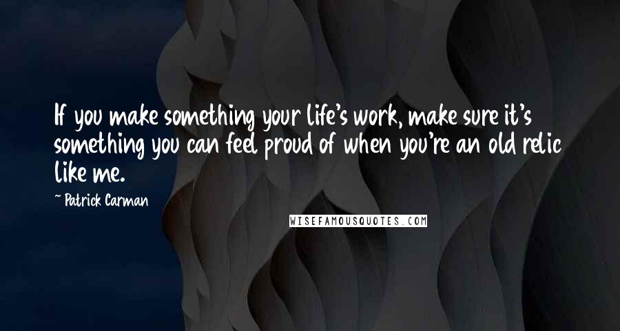 Patrick Carman quotes: If you make something your life's work, make sure it's something you can feel proud of when you're an old relic like me.