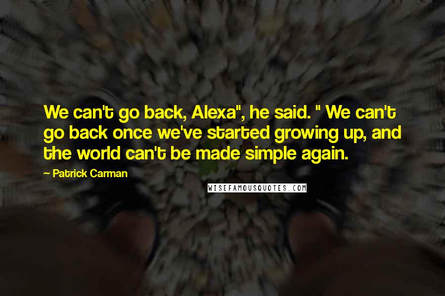 Patrick Carman quotes: We can't go back, Alexa", he said. " We can't go back once we've started growing up, and the world can't be made simple again.