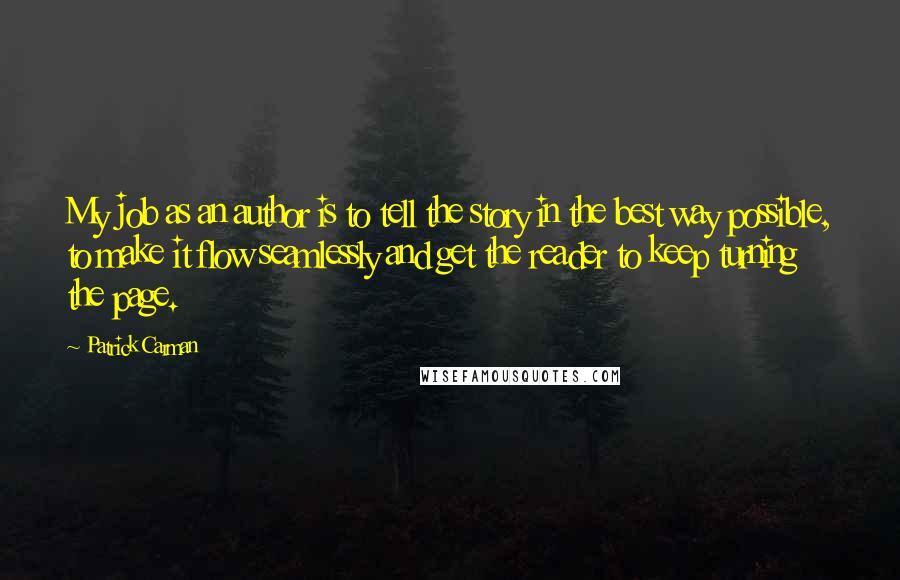 Patrick Carman quotes: My job as an author is to tell the story in the best way possible, to make it flow seamlessly and get the reader to keep turning the page. Patrick Carman quotes: My job as an author is to tell the story in the best way possible, to make it flow seamlessly and get the reader to keep turning the page.