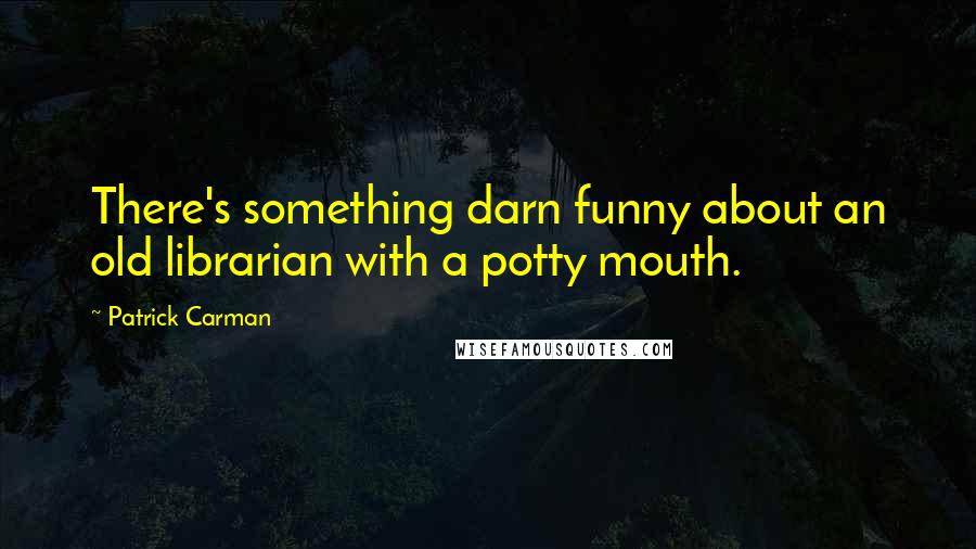 Patrick Carman quotes: There's something darn funny about an old librarian with a potty mouth.