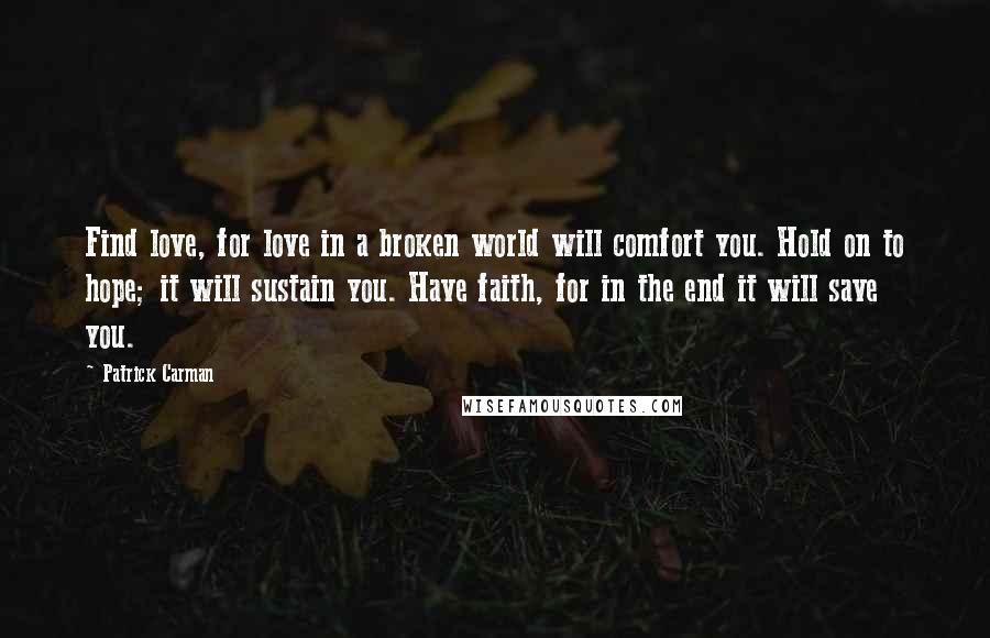 Patrick Carman quotes: Find love, for love in a broken world will comfort you. Hold on to hope; it will sustain you. Have faith, for in the end it will save you.