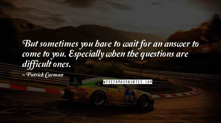 Patrick Carman quotes: But sometimes you have to wait for an answer to come to you. Especially when the questions are difficult ones.