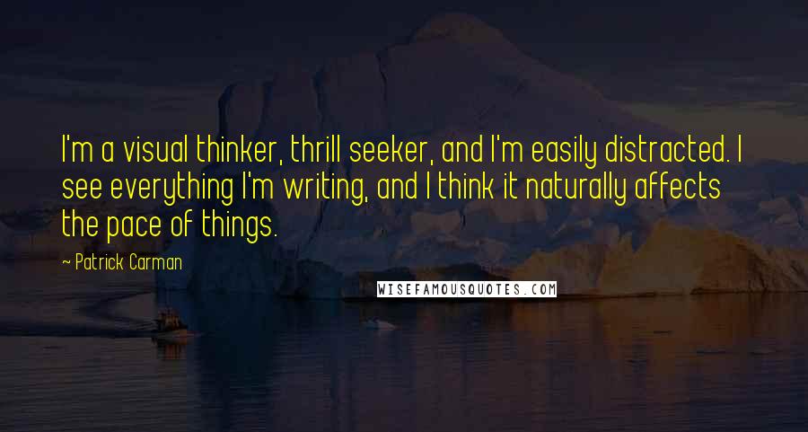 Patrick Carman quotes: I'm a visual thinker, thrill seeker, and I'm easily distracted. I see everything I'm writing, and I think it naturally affects the pace of things.