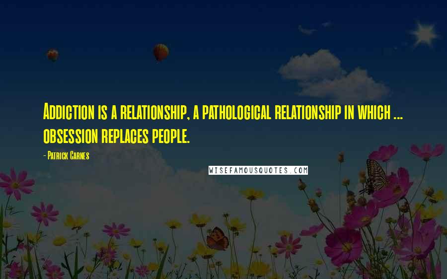 Patrick Carnes quotes: Addiction is a relationship, a pathological relationship in which ... obsession replaces people.