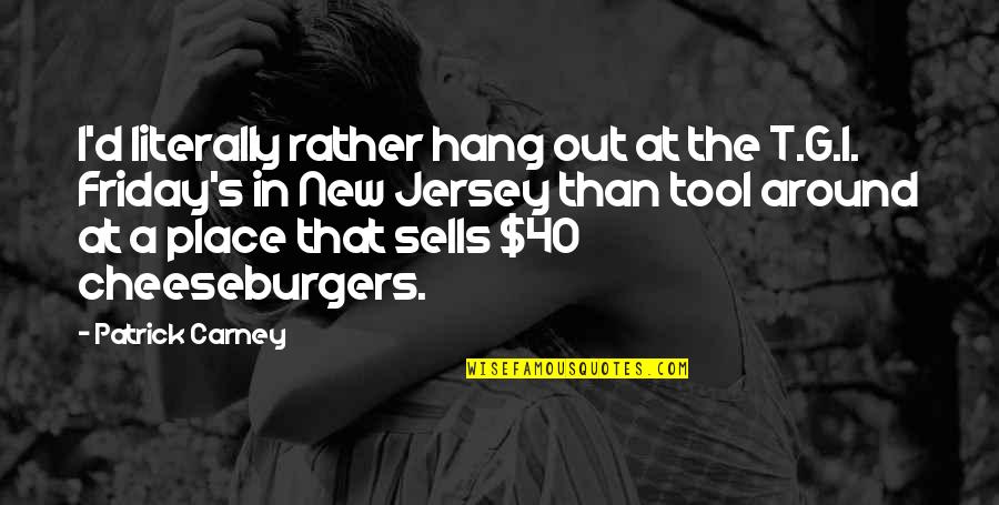 Patrick Carney Quotes By Patrick Carney: I'd literally rather hang out at the T.G.I. Patrick Carney Quotes By Patrick Carney: I'd literally rather hang out at the T.G.I.