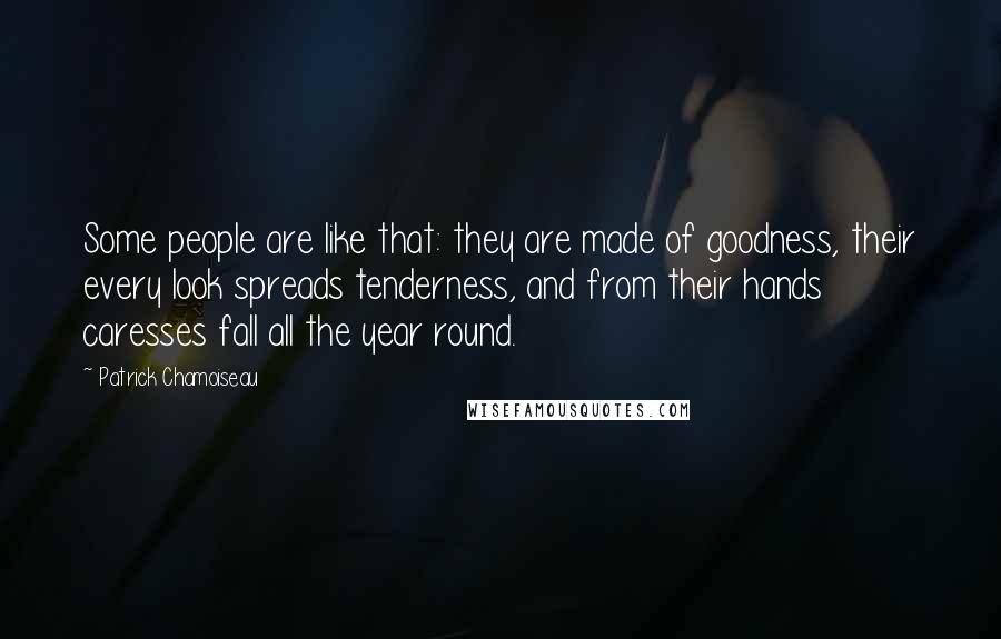 Patrick Chamoiseau quotes: Some people are like that: they are made of goodness, their every look spreads tenderness, and from their hands caresses fall all the year round.