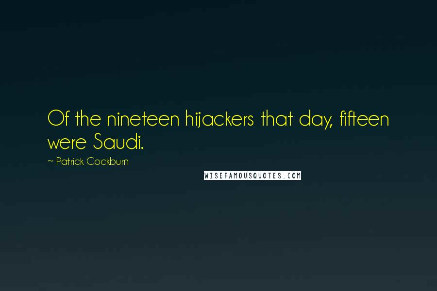 Patrick Cockburn quotes: Of the nineteen hijackers that day, fifteen were Saudi.