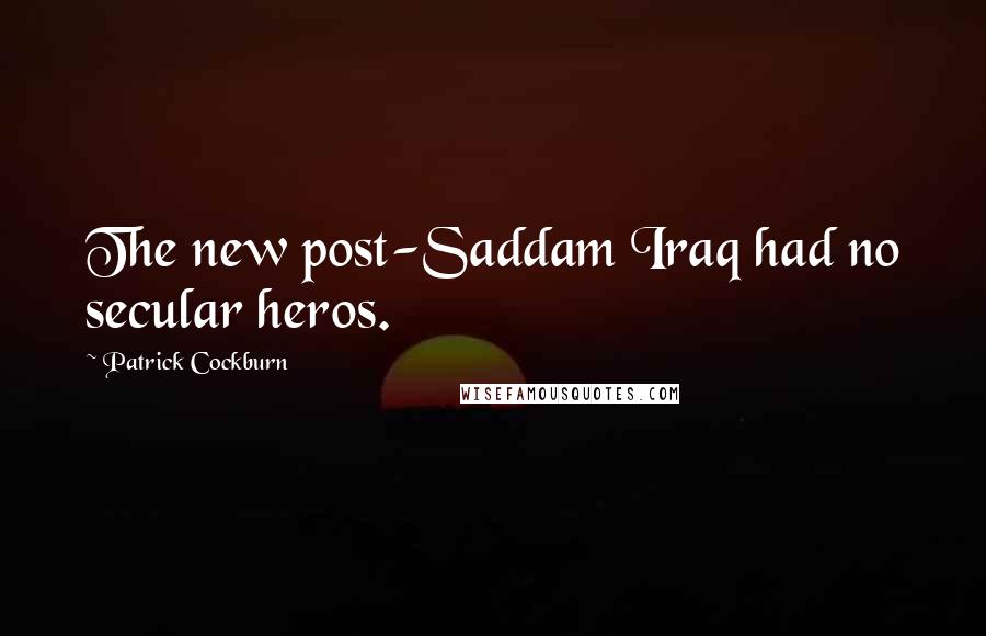 Patrick Cockburn quotes: The new post-Saddam Iraq had no secular heros.