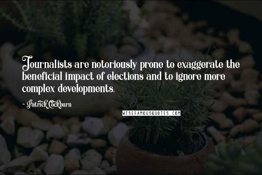 Patrick Cockburn quotes: Journalists are notoriously prone to exaggerate the beneficial impact of elections and to ignore more complex developments.