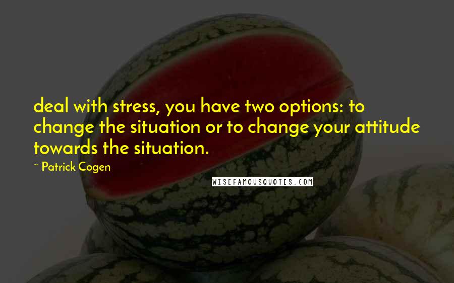Patrick Cogen quotes: deal with stress, you have two options: to change the situation or to change your attitude towards the situation.
