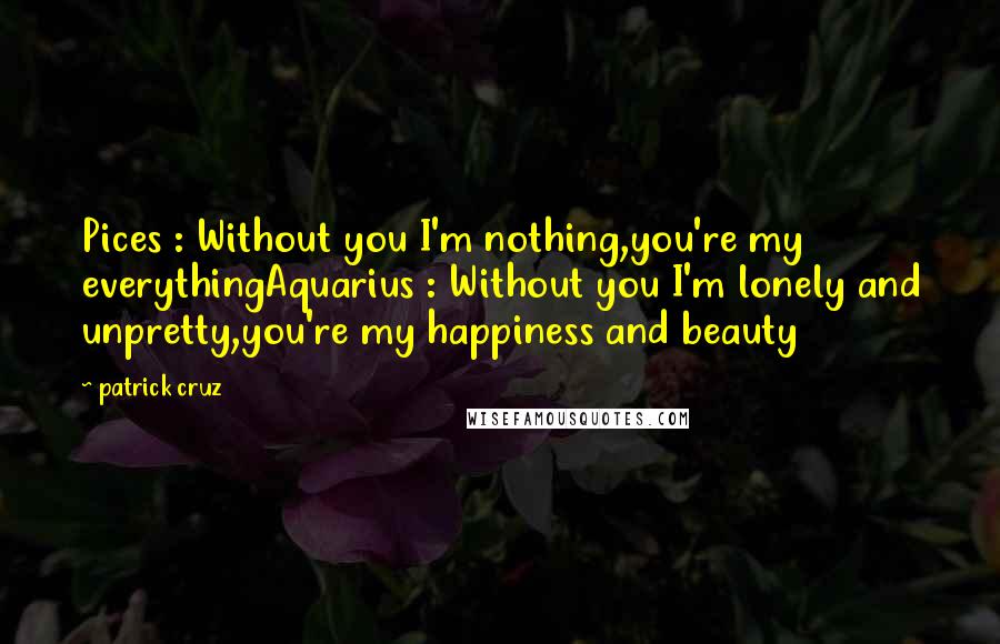 Patrick Cruz quotes: Pices : Without you I'm nothing,you're my everythingAquarius : Without you I'm lonely and unpretty,you're my happiness and beauty