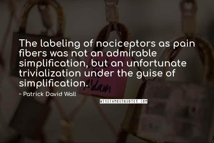 Patrick David Wall quotes: The labeling of nociceptors as pain fibers was not an admirable simplification, but an unfortunate trivialization under the guise of simplification.
