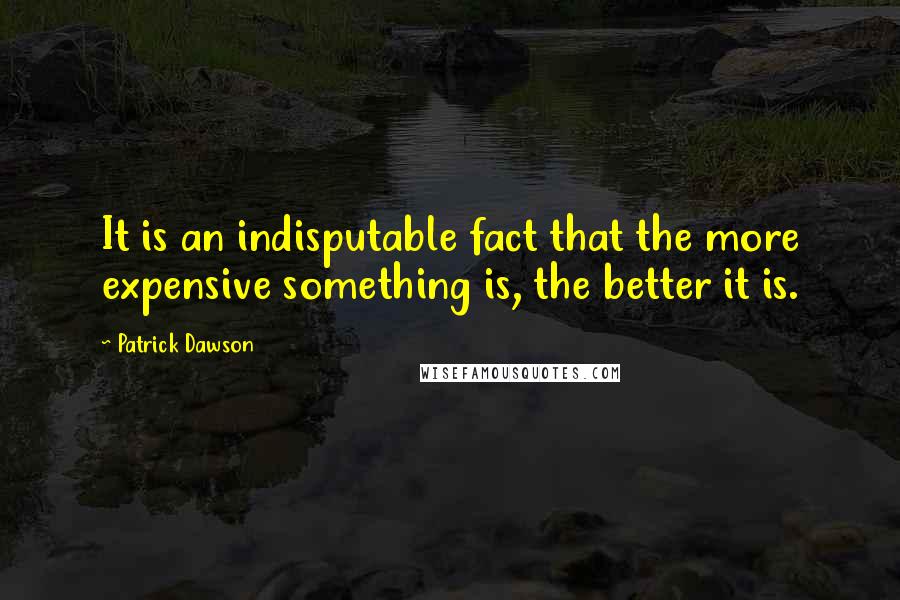 Patrick Dawson quotes: It is an indisputable fact that the more expensive something is, the better it is.