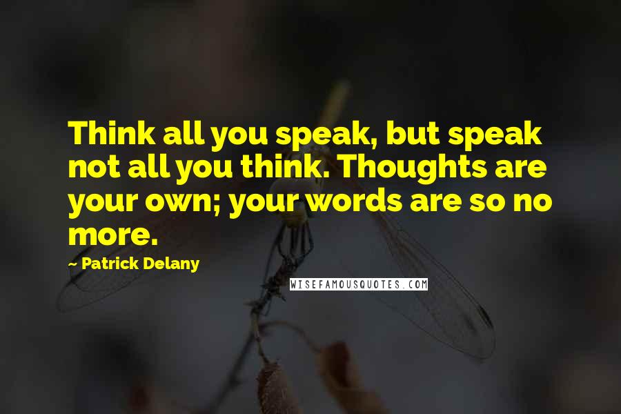 Patrick Delany quotes: Think all you speak, but speak not all you think. Thoughts are your own; your words are so no more.