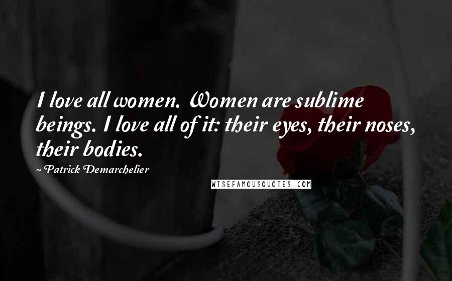 Patrick Demarchelier quotes: I love all women. Women are sublime beings. I love all of it: their eyes, their noses, their bodies.