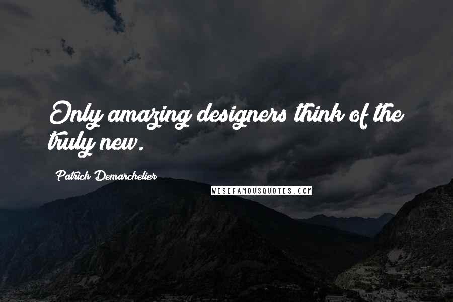 Patrick Demarchelier quotes: Only amazing designers think of the truly new.