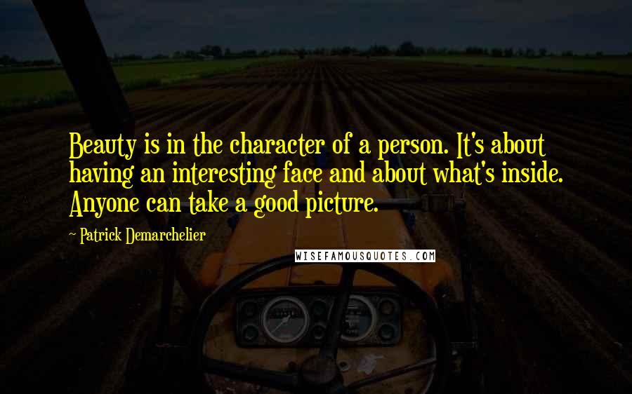 Patrick Demarchelier quotes: Beauty is in the character of a person. It's about having an interesting face and about what's inside. Anyone can take a good picture.