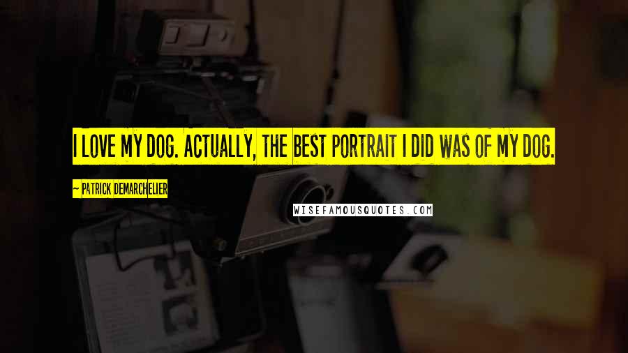 Patrick Demarchelier quotes: I love my dog. Actually, the best portrait I did was of my dog.