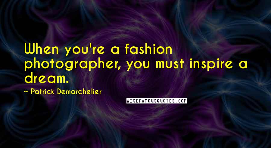 Patrick Demarchelier quotes: When you're a fashion photographer, you must inspire a dream.