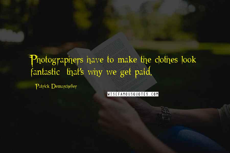 Patrick Demarchelier quotes: Photographers have to make the clothes look fantastic; that's why we get paid.